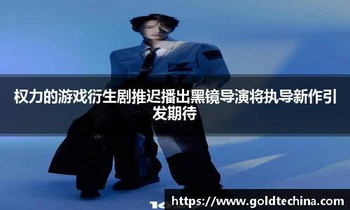 非凡娱乐权力的游戏衍生剧推迟播出黑镜导演将执导新作引发期待
