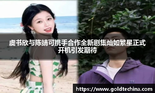 非凡娱乐虞书欣与陈靖可携手合作全新剧集灿如繁星正式开机引发期待